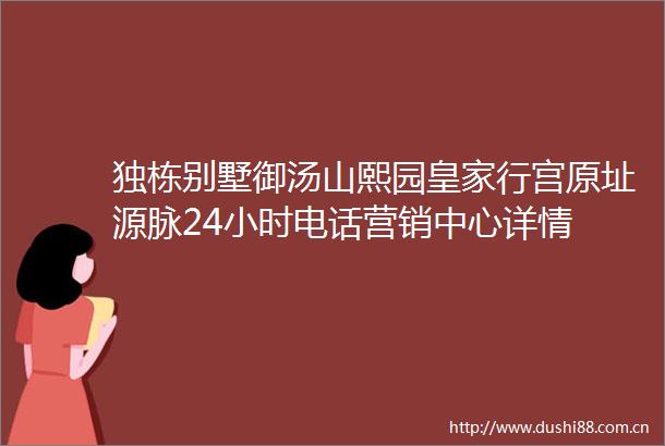 独栋别墅御汤山熙园皇家行宫原址源脉24小时电话营销中心详情