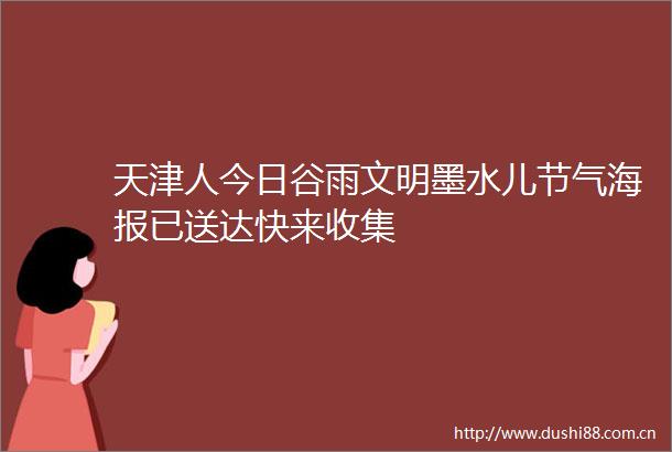 天津人今日谷雨文明墨水儿节气海报已送达快来收集