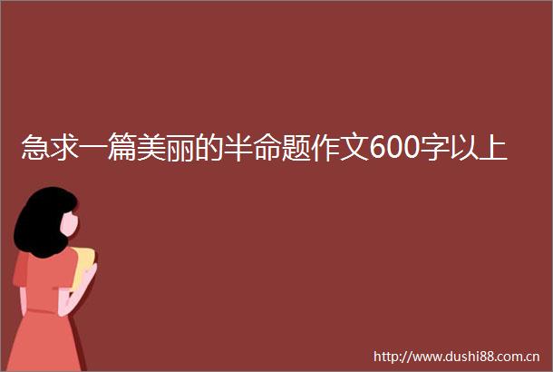 急求一篇美丽的半命题作文600字以上