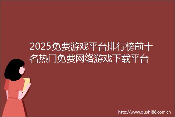 2025免费游戏平台排行榜前十名热门免费网络游戏下载平台