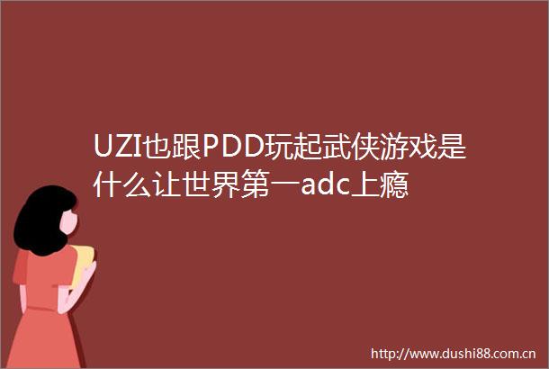 UZI也跟PDD玩起武侠游戏是什么让世界第一adc上瘾
