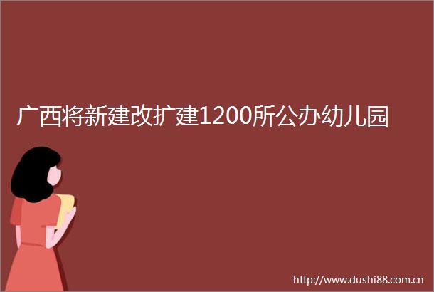 广西将新建改扩建1200所公办幼儿园