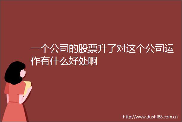 一个公司的股票升了对这个公司运作有什么好处啊