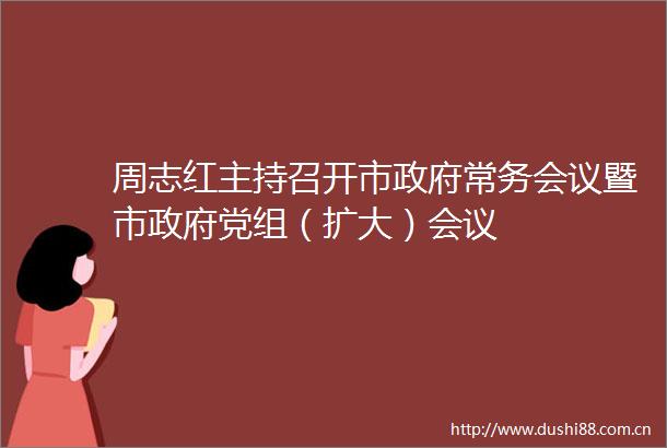 周志红主持召开市常务会议暨市党组（扩大）会议