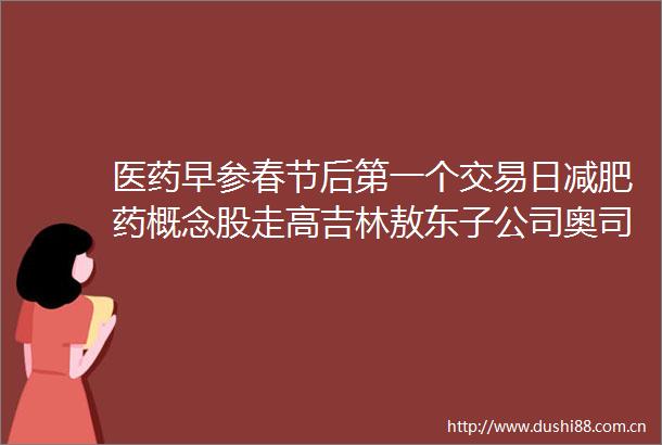医药早参春节后第一个交易日减肥药概念股走高吉林敖东子公司奥司他韦获批