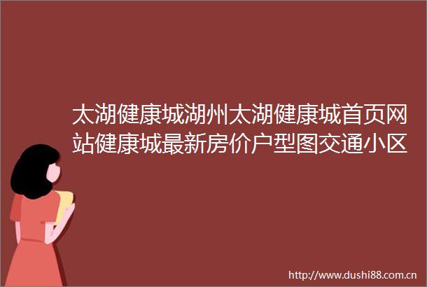 太湖健康城湖州太湖健康城首页网站健康城最新房价户型图交通小区环境