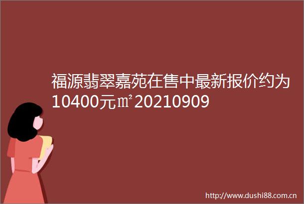 福源翡翠嘉苑在售中最新报价约为10400元㎡20210909083027