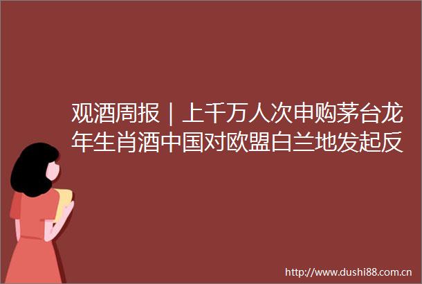 观酒周报｜上千万人次申购茅台龙年生肖酒对欧盟白兰地发起反倾销调查西凤酒官宣破百亿