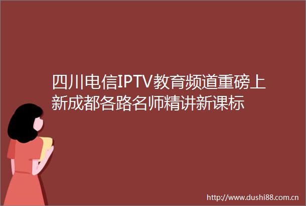 四川电信IPTV教育频道重磅上新成都各路名师精讲新课标