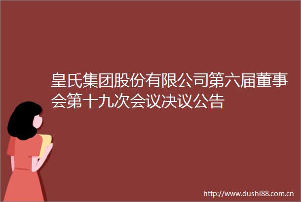 皇氏集团股份有限公司第六届董事会第十九次会议决议公告