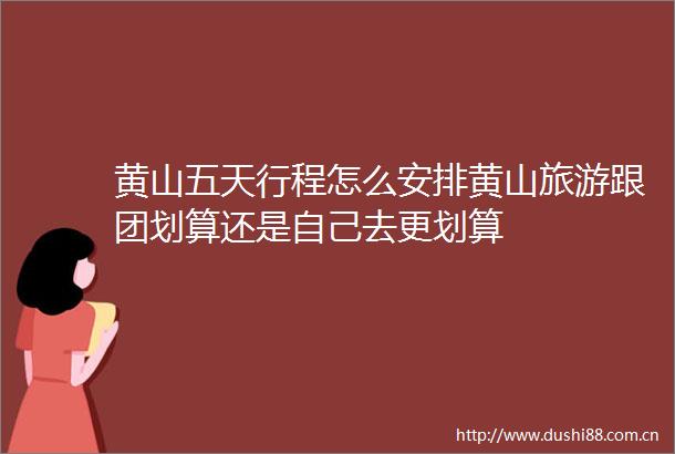 黄山五天行程怎么安排黄山旅游跟团划算还是自己去更划算