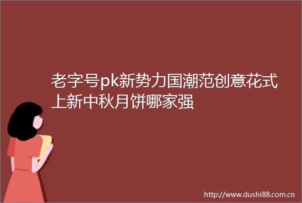 老字号pk新势力国潮范创意花式上新中秋月饼哪家强