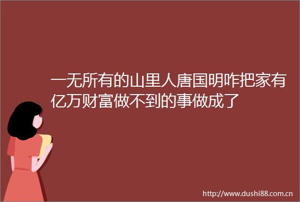 一无所有的山里人唐国明咋把家有亿万财富做不到的事做成了