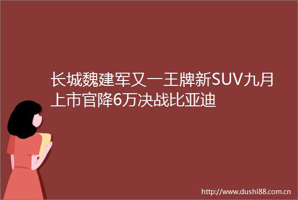 长城魏建军又一王牌新SUV九月上市官降6万决战比亚迪