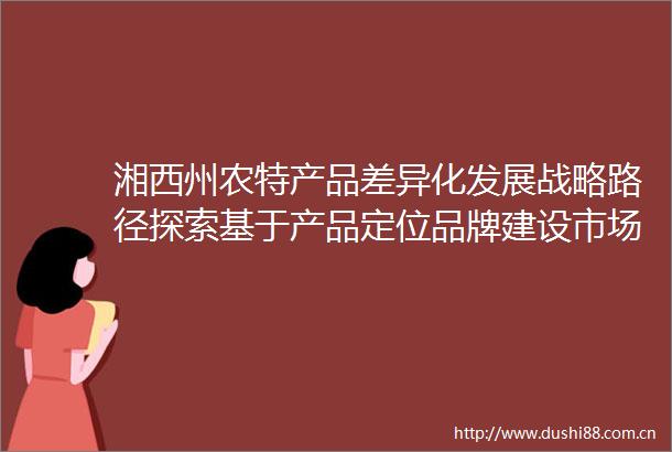 湘西州农特产品差异化发展战略路径探索基于产品定位品牌建设市场营销与供应链优化的协同创新