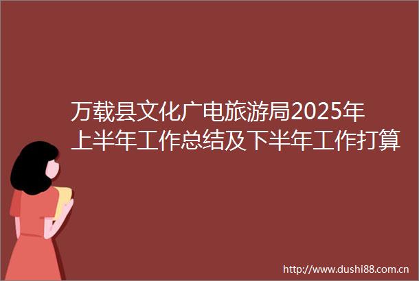 万载县文化广电旅游局2025年上半年工作总结及下半年工作打算