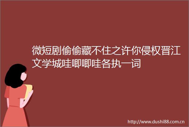 微短剧偷偷藏不住之许你晋江文学城哇唧唧哇各执一词