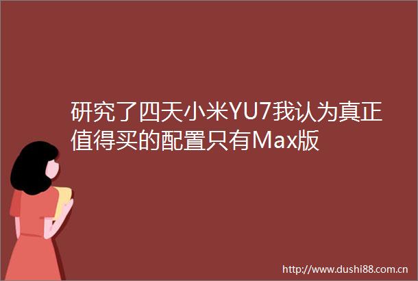 研究了四天小米YU7我认为真正值得买的配置只有Max版