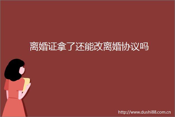 离婚证拿了还能改离婚协议吗
