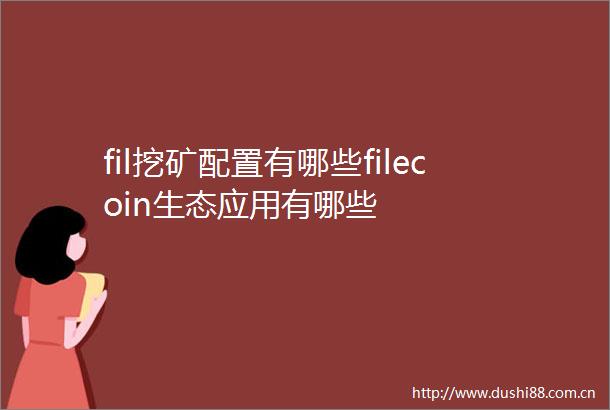 fil挖矿配置有哪些filecoin生态应用有哪些