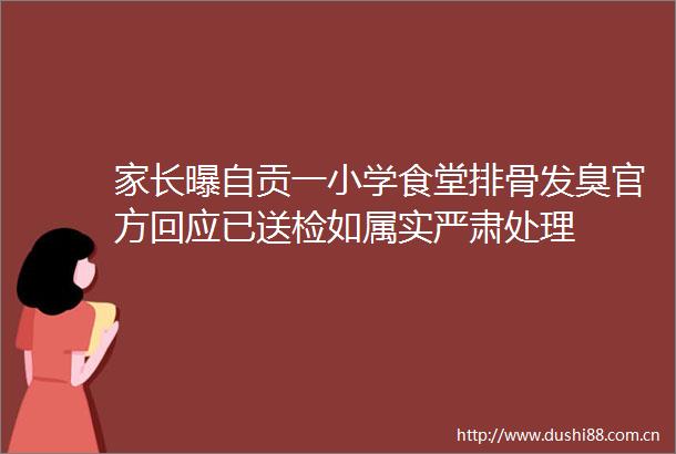 家长曝自贡一小学食堂排骨发臭官方回应已送检如属实严肃处理