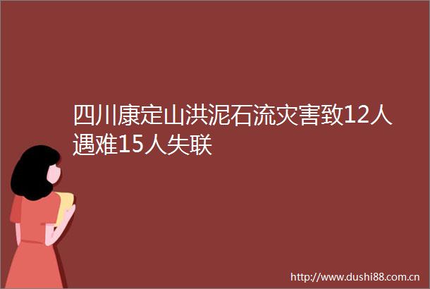 四川康定山洪泥石流灾害致12人遇难15人失联