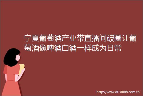 宁夏葡萄酒产业带直播间破圈让葡萄酒像啤酒白酒一样成为日常