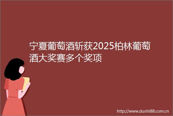 宁夏葡萄酒斩获2025柏林葡萄酒大奖赛多个奖项