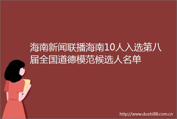 海南新闻联播海南10人入选第八届全国道德模范候选人名单