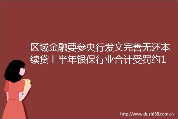 区域金融要参央行发文完善无还本续贷上半年银保行业合计受罚约122亿