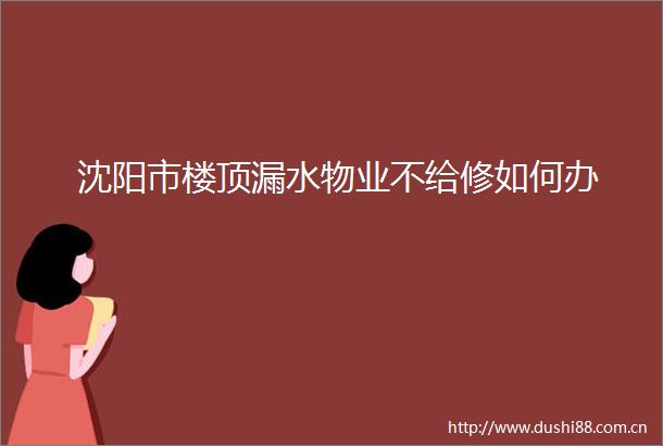 沈阳市楼顶漏水物业不给修如何办