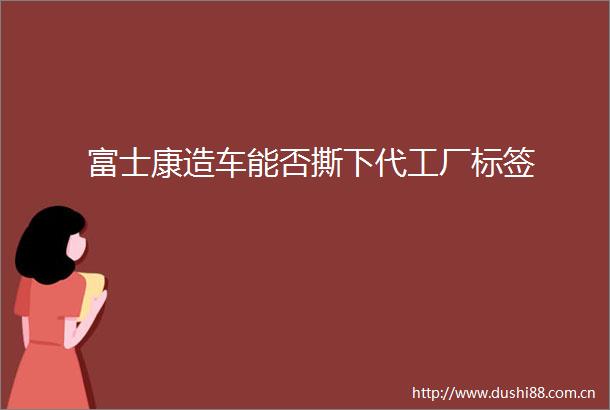 富士康造车能否撕下代工厂标签