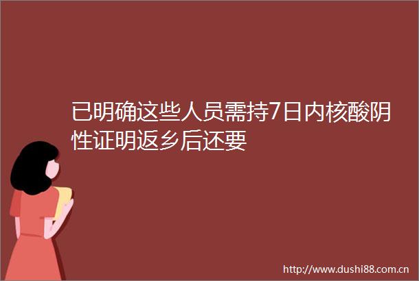 已明确这些人员需持7日内核酸阴性证明返乡后还要