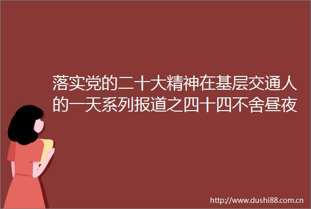 落实党的二十大精神在基层交通人的一天系列报道之四十四不舍昼夜全速冲刺