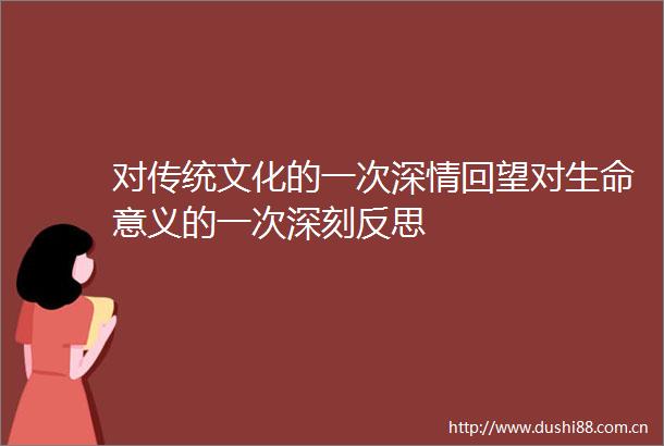 对传统文化的一次深情回望对生命意义的一次深刻反思