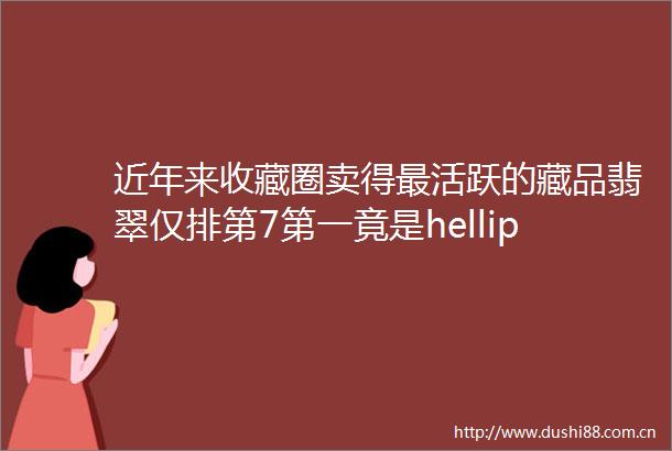 近年来收藏圈卖得最活跃的藏品翡翠仅排第7第一竟是helliphellip