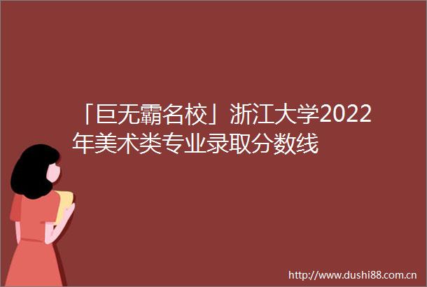 「巨无霸名校」浙江大学2022年美术类专业录取分数线