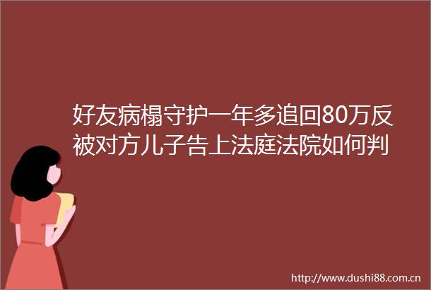 好友病榻守护一年多追回80万反被对方儿子告上如何判