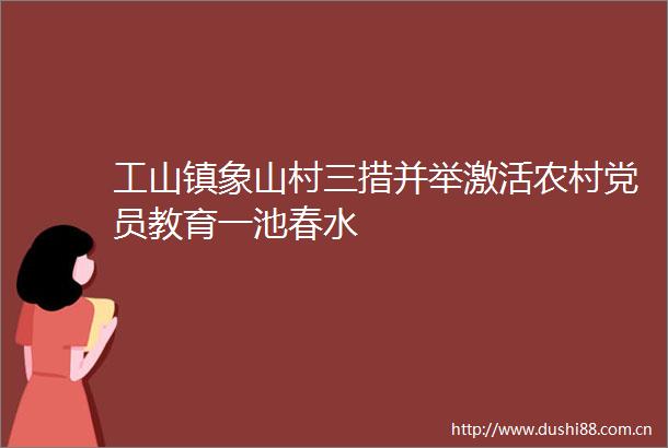 工山镇象山村三措并举激活农村党员教育一池春水
