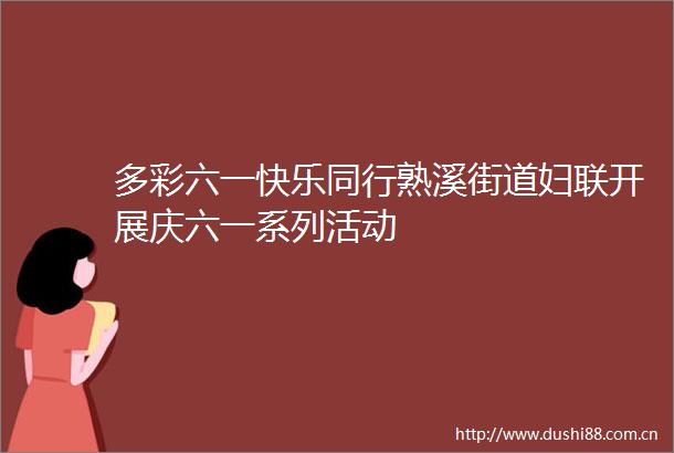 多彩六一快乐同行熟溪街道妇联开展庆六一系列活动