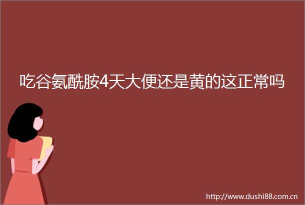 吃谷氨酰胺4天大便还是黄的这正常吗