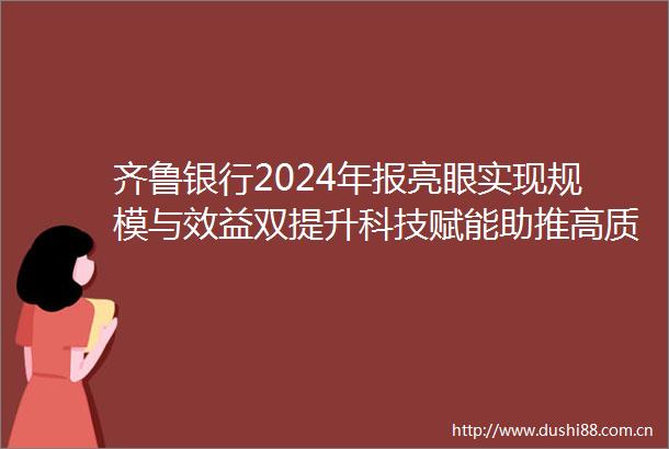 齐鲁银行2024年报亮眼实现规模与效益双提升科技赋能助推高质量发展