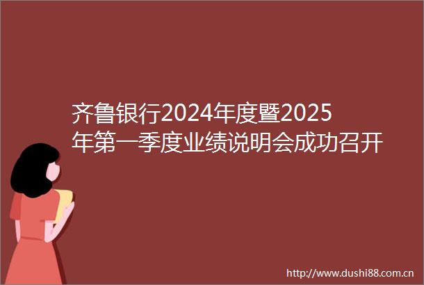 齐鲁银行2024年度暨2025年第一季度业绩说明会成功召开
