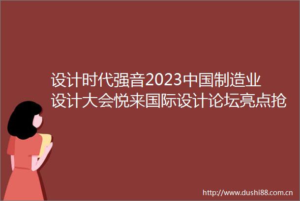 设计时代强音2023制造业设计大会悦来国际设计论坛亮点抢先看