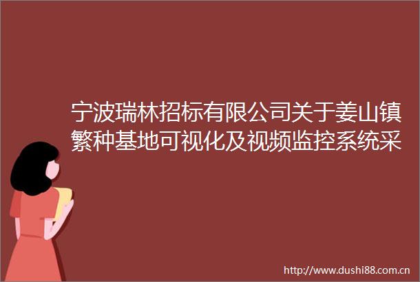 宁波瑞林招标有限公司关于姜山镇繁种基地可视化及视频监控系统采购项目的公开招标公告