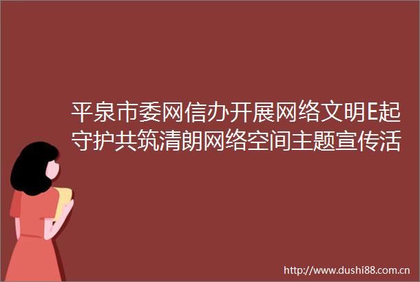 平泉市委网信办开展网络文明E起守护共筑清朗网络空间主题宣传活动