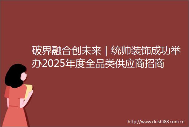 破界融合创未来｜统帅装饰成功举办2025年度全品类供应商招商大会
