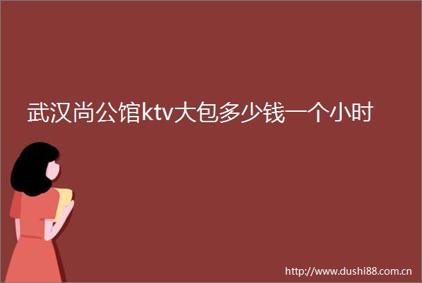 武汉尚公馆ktv大包多少钱一个小时