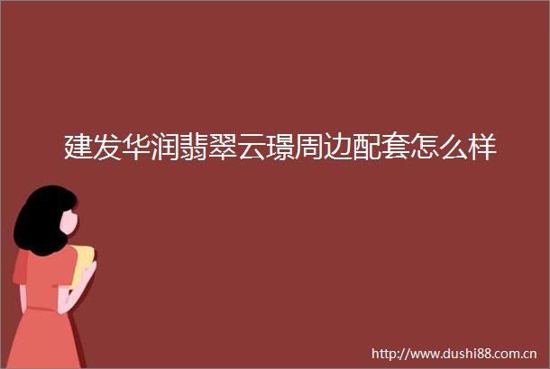 建发华润翡翠云璟周边配套怎么样