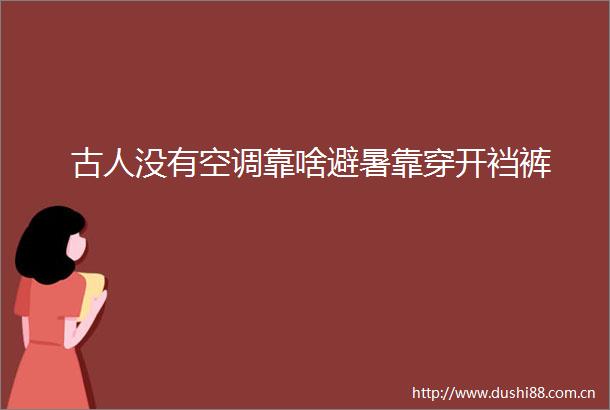 古人没有空调靠啥避暑靠穿开裆裤